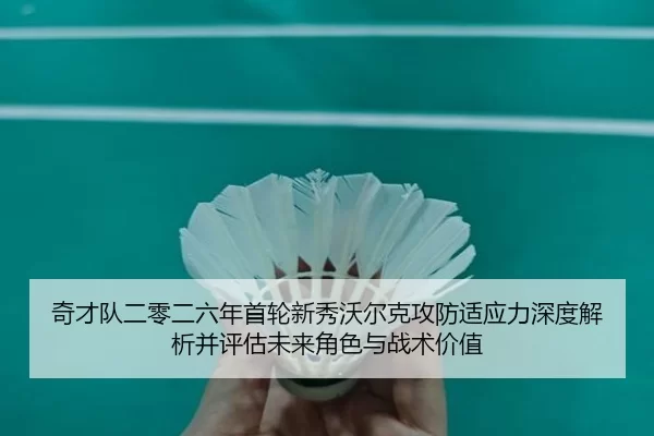 奇才队二零二六年首轮新秀沃尔克攻防适应力深度解析并评估未来角色与战术价值