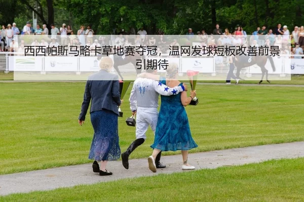 西西帕斯马略卡草地赛夺冠，温网发球短板改善前景引期待