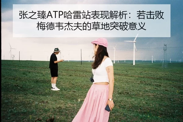 张之臻ATP哈雷站表现解析：若击败梅德韦杰夫的草地突破意义