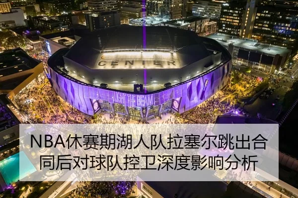 NBA休赛期湖人队拉塞尔跳出合同后对球队控卫深度影响分析