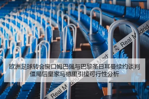 欧洲足球转会窗口姆巴佩与巴黎圣日耳曼续约谈判僵局后皇家马德里引援可行性分析