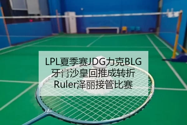 LPL夏季赛JDG力克BLG 牙膏沙皇回推成转折 Ruler泽丽接管比赛